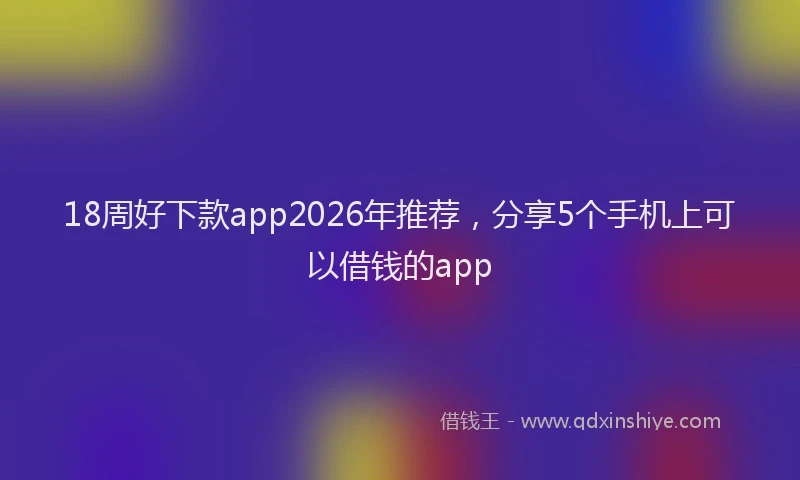 18周好下款app2026年推荐，分享5个手机上可以借钱的app