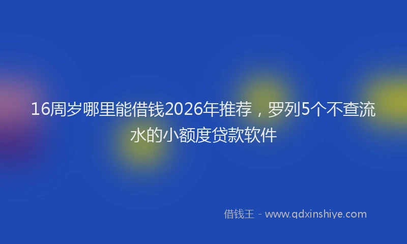 16周岁哪里能借钱2026年推荐，罗列5个不查流水的小额度贷款软件