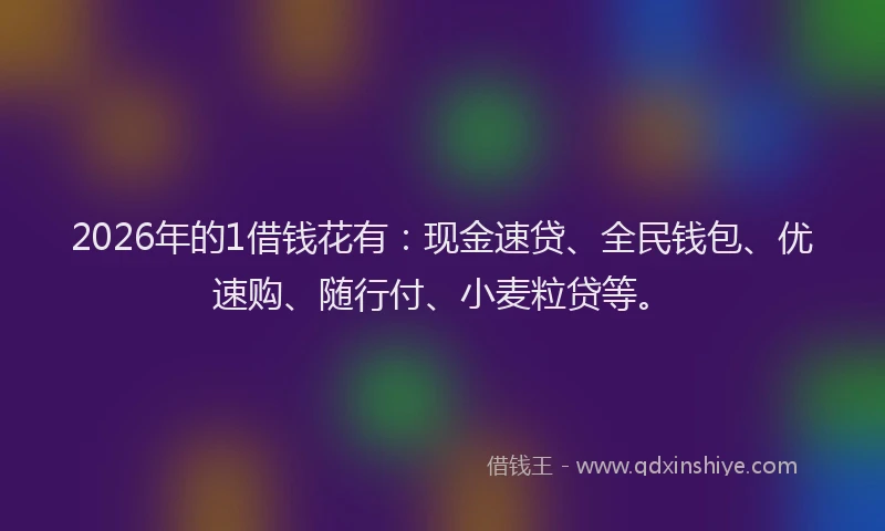2026年的1借钱花有:现金速贷、全民钱包、优速购、随行付、小麦粒贷等。