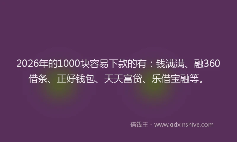 2026年的1000块容易下款的有:钱满满、融360借条、正好钱包、天天富贷、乐借宝融等。