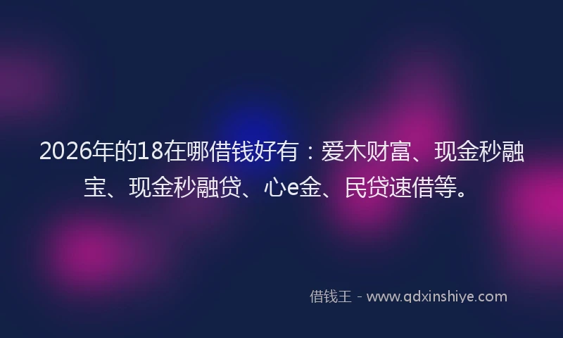 2026年的18在哪借钱好有：爱木财富、现金秒融宝、现金秒融贷、心e金、民贷速借等。