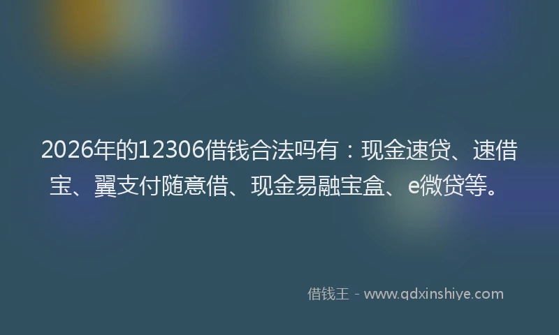 2026年的12306借钱合法吗有:现金速贷、速借宝、翼支付随意借、现金易融宝盒、e微贷等。