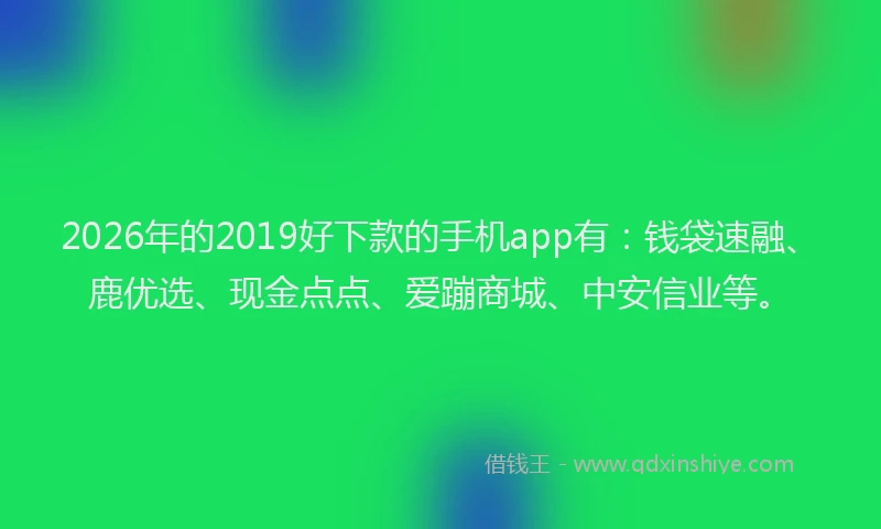2026年的2019好下款的手机app有:钱袋速融、鹿优选、现金点点、爱蹦商城、中安信业等。