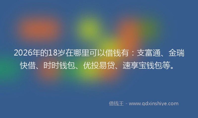 2026年的18岁在哪里可以借钱有:支富通、金瑞快借、时时钱包、优投易贷、速享宝钱包等。