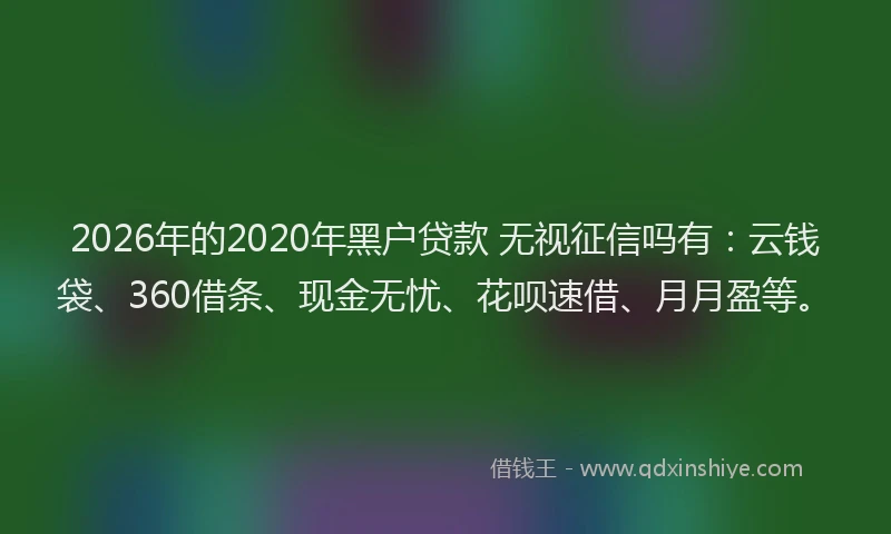 2026年的2020年黑户贷款 无视征信吗有:云钱袋、360借条、现金无忧、花呗速借、月月盈等。