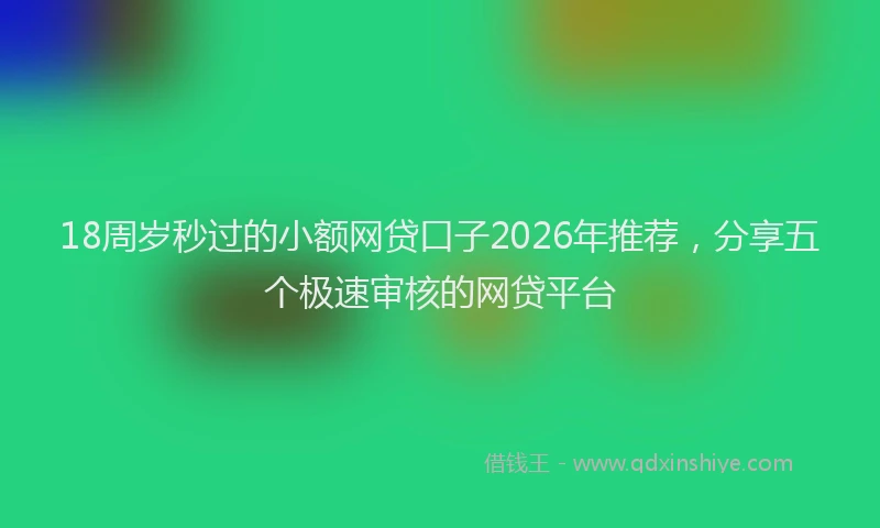 18周岁秒过的小额网贷口子2026年推荐，分享五个极速审核的网贷平台