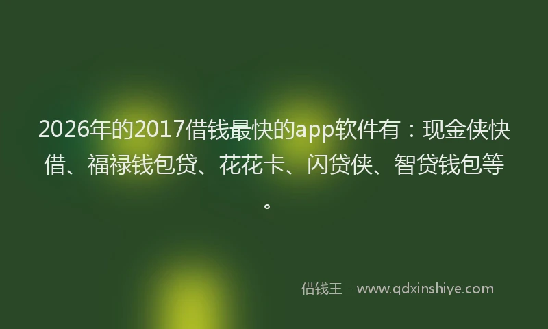 2026年的2017借钱最快的app软件有:现金侠快借、福禄钱包贷、花花卡、闪贷侠、智贷钱包等。