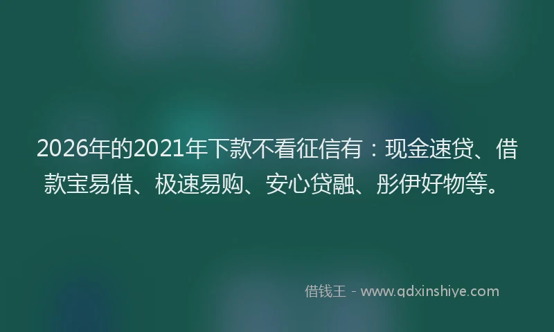2026年的2021年下款不看征信有：现金速贷、借款宝易借、极速易购、安心贷融、彤伊好物等。