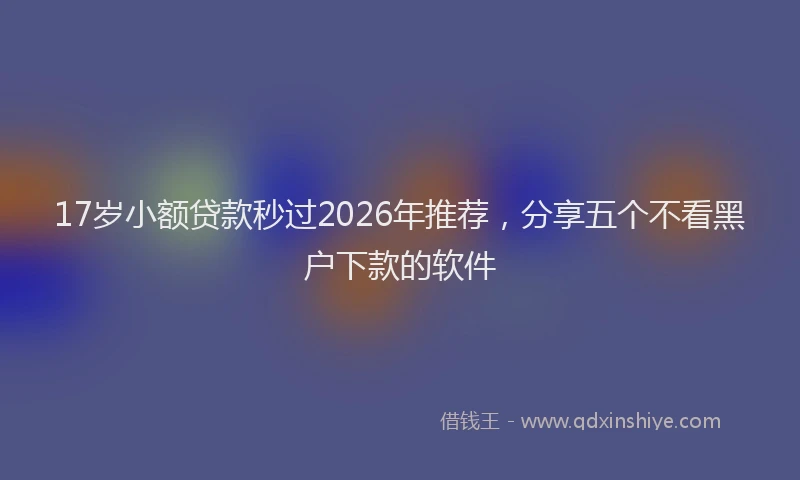 17岁小额贷款秒过2026年推荐，分享五个不看黑户下款的软件