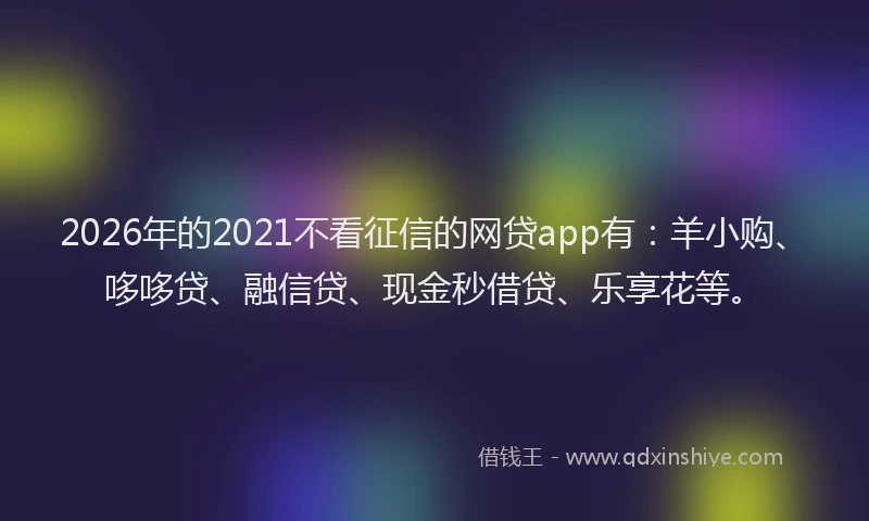 2026年的2021不看征信的网贷app有：羊小购、哆哆贷、融信贷、现金秒借贷、乐享花等。