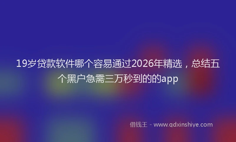 19岁贷款软件哪个容易通过2026年精选，总结五个黑户急需三万秒到的的app