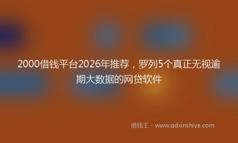 2000借钱平台2026年推荐，罗列5个真正无视逾期大数据的网贷软件