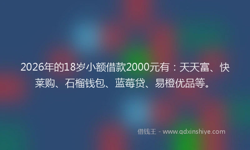 2026年的18岁小额借款2000元有:天天富、快莱购、石榴钱包、蓝莓贷、易橙优品等。