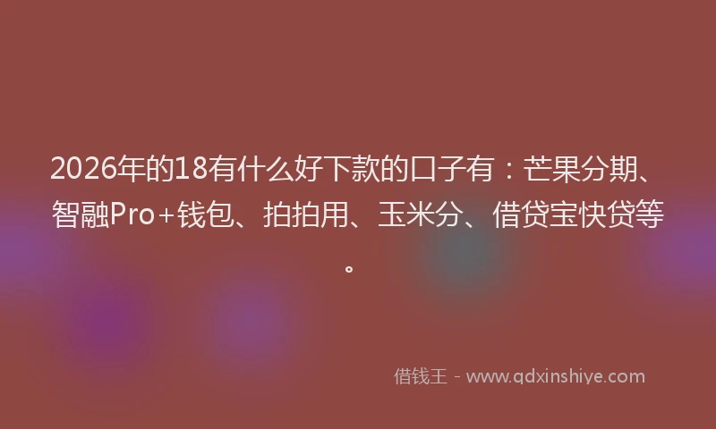 2026年的18有什么好下款的口子有：芒果分期、智融Pro+钱包、拍拍用、玉米分、借贷宝快贷等。