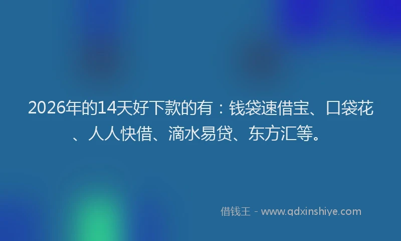 2026年的14天好下款的有:钱袋速借宝、口袋花、人人快借、滴水易贷、东方汇等。
