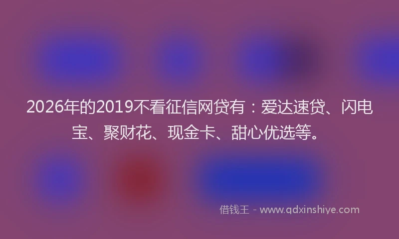 2026年的2019不看征信网贷有:爱达速贷、闪电宝、聚财花、现金卡、甜心优选等。