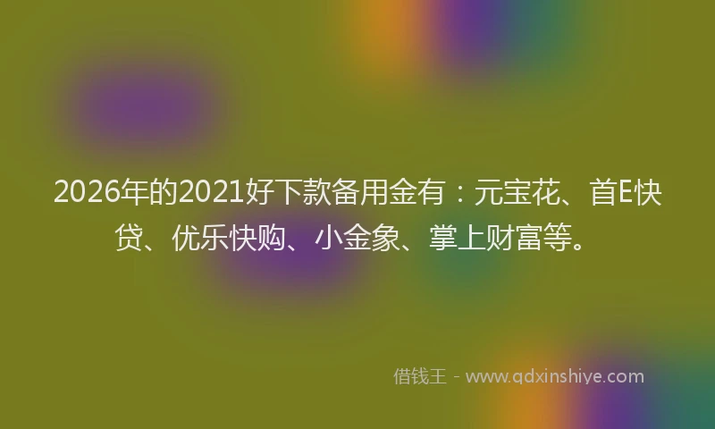 2026年的2021好下款备用金有：元宝花、首E快贷、优乐快购、小金象、掌上财富等。