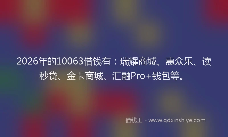 2026年的10063借钱有：瑞耀商城、惠众乐、读秒贷、金卡商城、汇融Pro+钱包等。