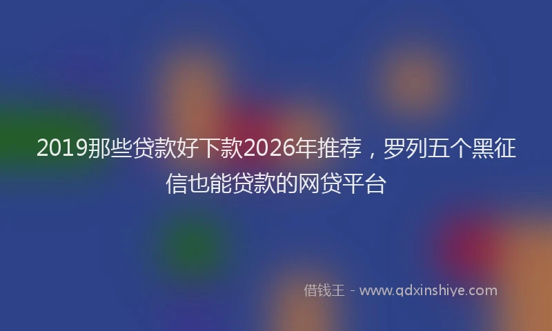 2019那些贷款好下款2026年推荐，罗列五个黑征信也能贷款的网贷平台