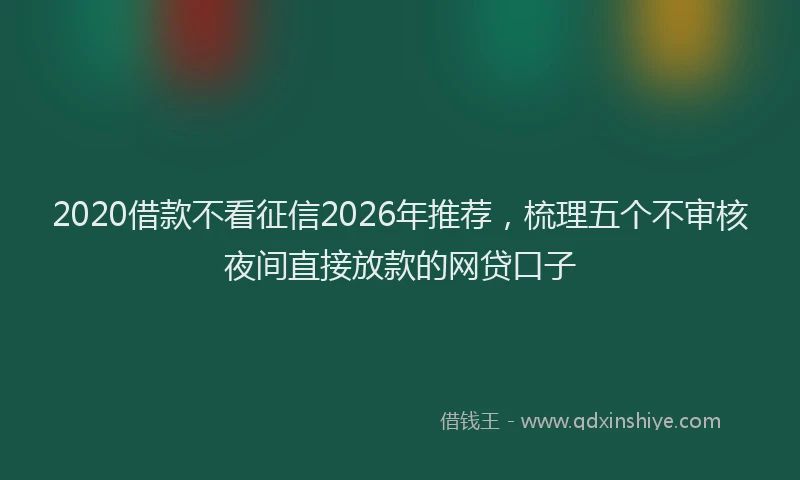 2020借款不看征信2026年推荐,梳理五个不审核夜间直接放款的网贷口子