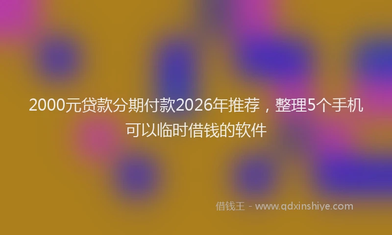 2000元贷款分期付款2026年推荐，整理5个手机可以临时借钱的软件