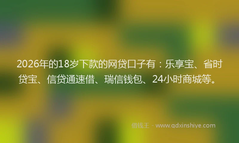 2026年的18岁下款的网贷口子有：乐享宝、省时贷宝、信贷通速借、瑞信钱包、24小时商城等。