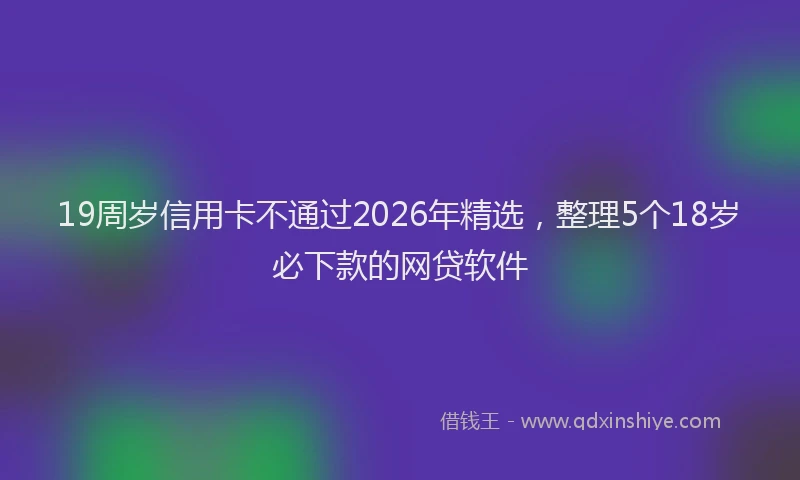 19周岁信用卡不通过2026年精选，整理5个18岁必下款的网贷软件
