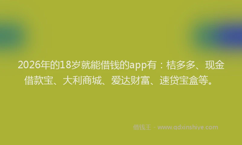 2026年的18岁就能借钱的app有：桔多多、现金借款宝、大利商城、爱达财富、速贷宝盒等。