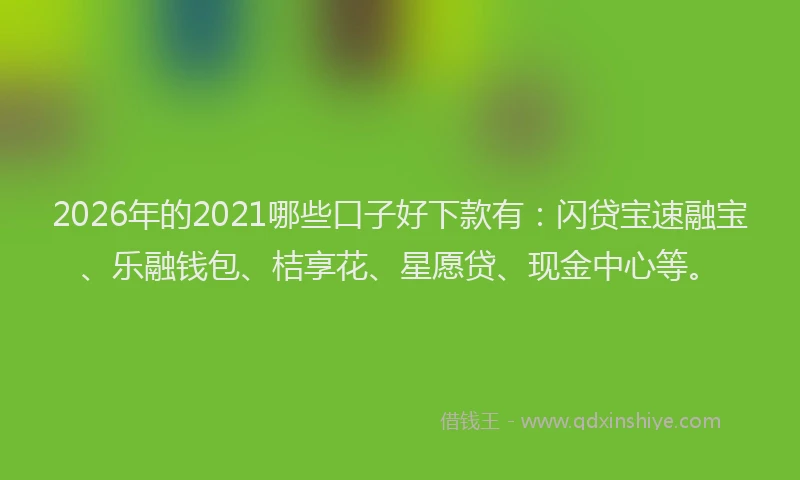 2026年的2021哪些口子好下款有：闪贷宝速融宝、乐融钱包、桔享花、星愿贷、现金中心等。