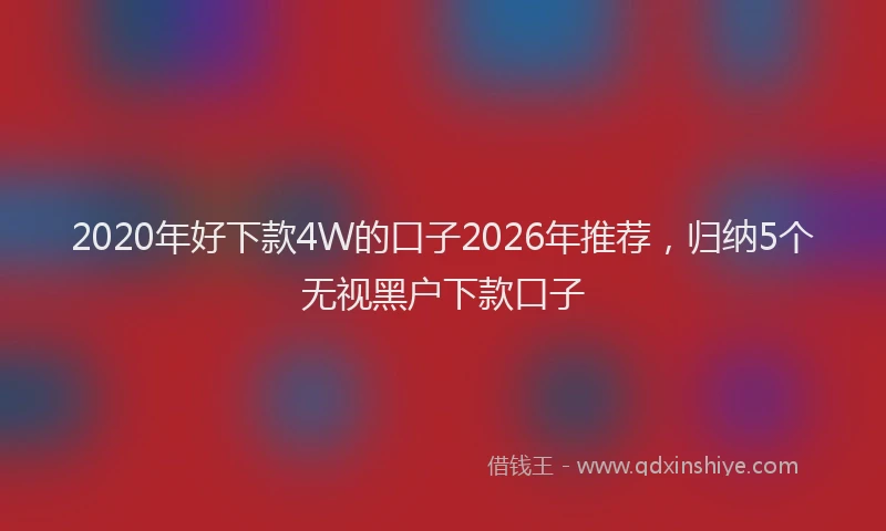 2020年好下款4W的口子2026年推荐,归纳5个无视黑户下款口子