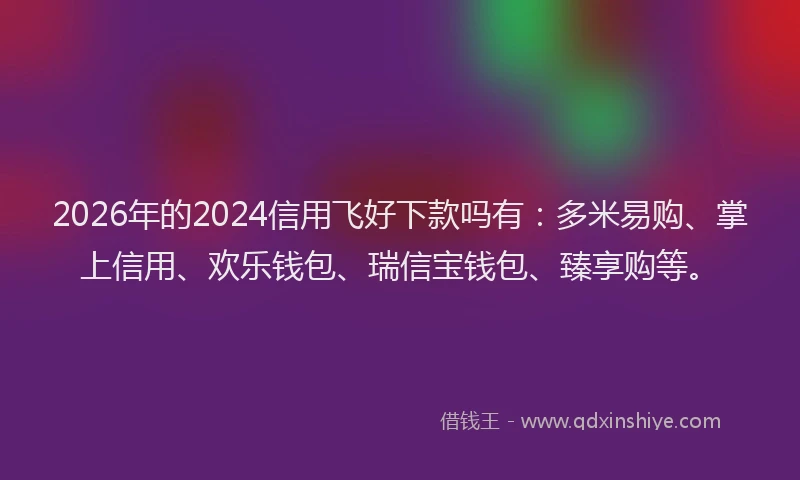2026年的2024信用飞好下款吗有：多米易购、掌上信用、欢乐钱包、瑞信宝钱包、臻享购等。