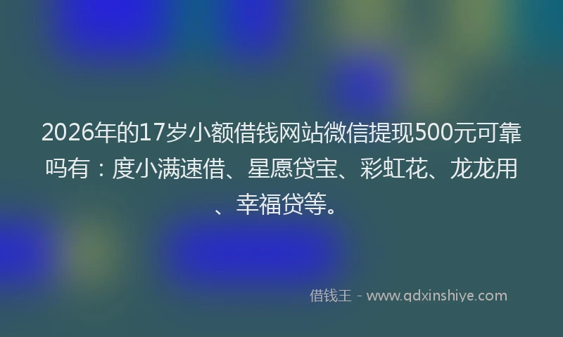 2026年的17岁小额借钱网站微信提现500元可靠吗有：度小满速借、星愿贷宝、彩虹花、龙龙用、幸福贷等。