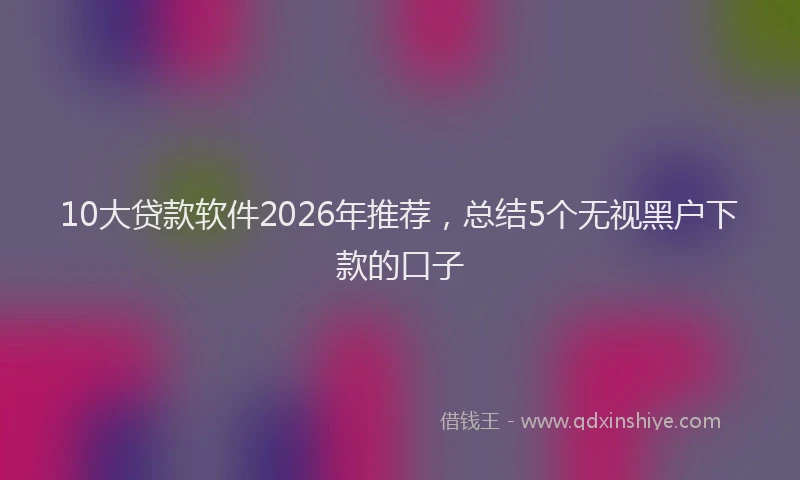 10大贷款软件2026年推荐，总结5个无视黑户下款的口子