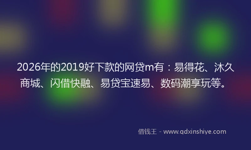 2026年的2019好下款的网贷m有:易得花、沐久商城、闪借快融、易贷宝速易、数码潮享玩等。