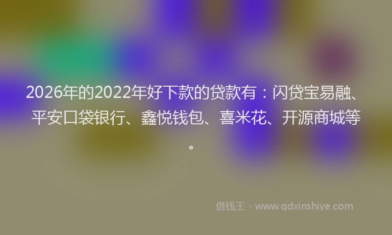 2026年的2022年好下款的贷款有：闪贷宝易融、平安口袋银行、鑫悦钱包、喜米花、开源商城等。