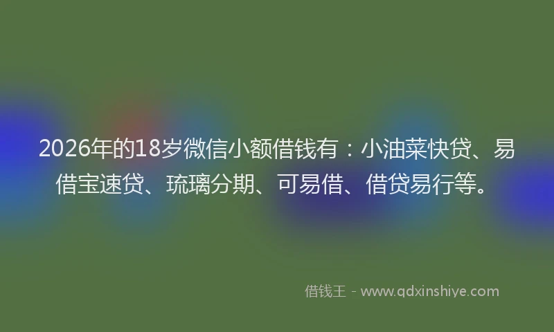 2026年的18岁微信小额借钱有:小油菜快贷、易借宝速贷、琉璃分期、可易借、借贷易行等。