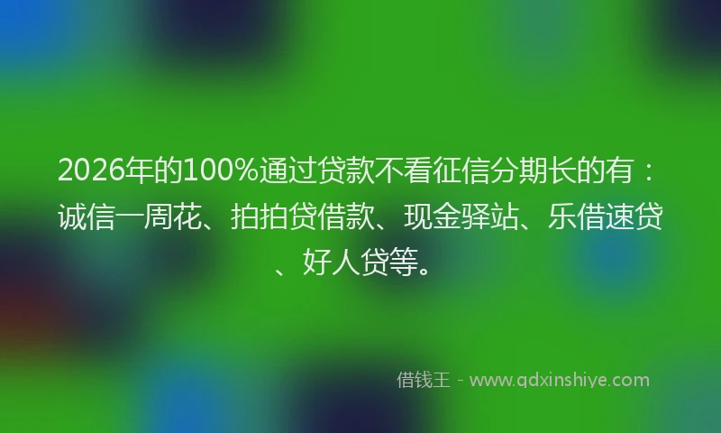 2026年的100%通过贷款不看征信分期长的有：诚信一周花、拍拍贷借款、现金驿站、乐借速贷、好人贷等。