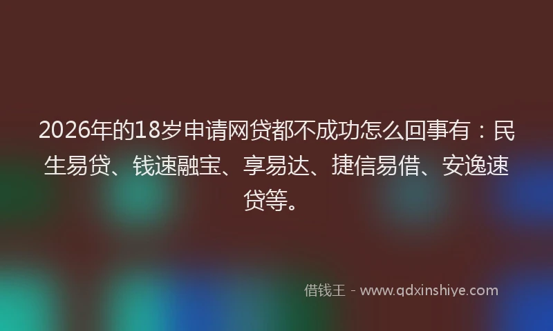 2026年的18岁申请网贷都不成功怎么回事有：民生易贷、钱速融宝、享易达、捷信易借、安逸速贷等。