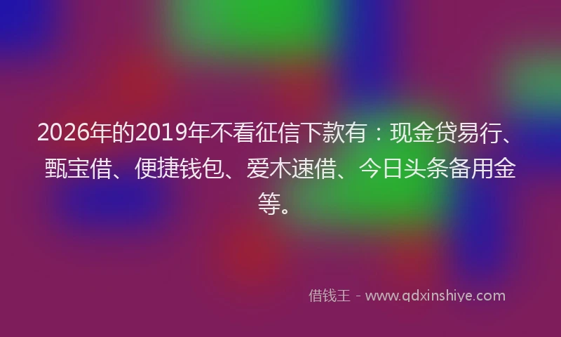 2026年的2019年不看征信下款有:现金贷易行、甄宝借、便捷钱包、爱木速借、今日头条备用金等。