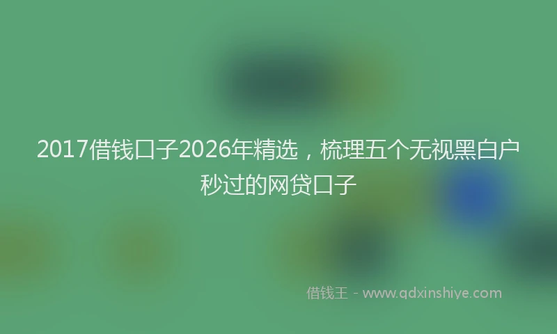2017借钱口子2026年精选，梳理五个无视黑白户秒过的网贷口子
