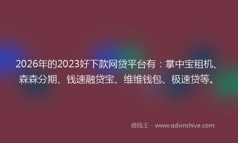 2026年的2023好下款网贷平台有:掌中宝租机、森森分期、钱速融贷宝、维维钱包、极速贷等。