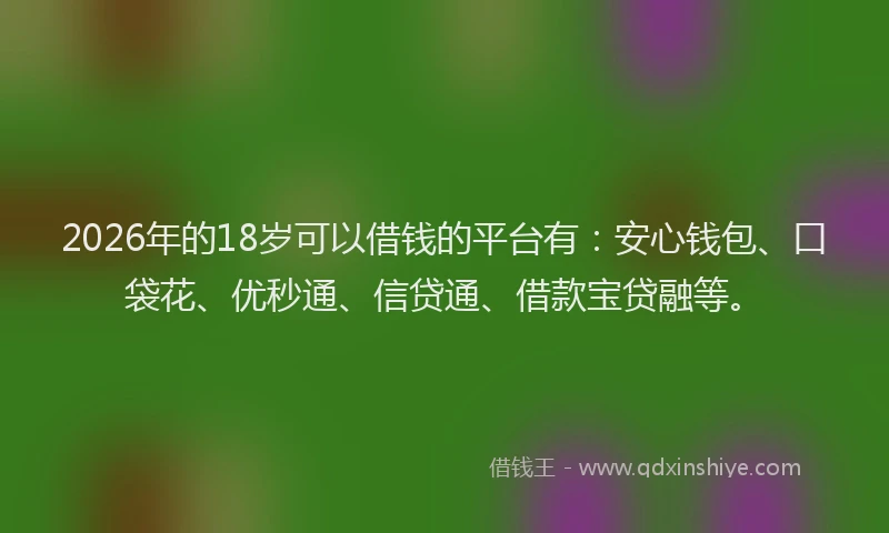 2026年的18岁可以借钱的平台有：安心钱包、口袋花、优秒通、信贷通、借款宝贷融等。