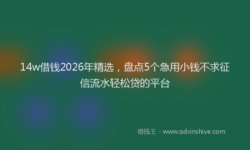 14w借钱2026年精选，盘点5个急用小钱不求征信流水轻松贷的平台
