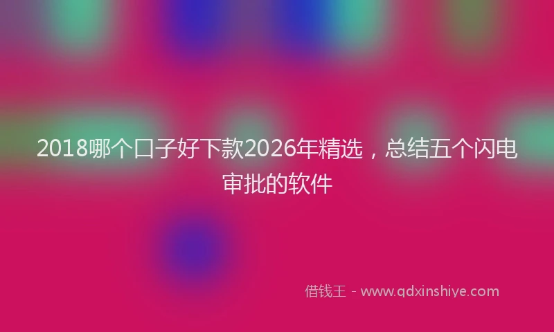 2018哪个口子好下款2026年精选，总结五个闪电审批的软件