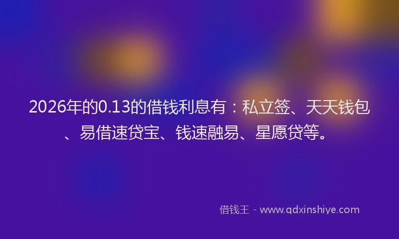 2026年的0.13的借钱利息有:私立签、天天钱包、易借速贷宝、钱速融易、星愿贷等。
