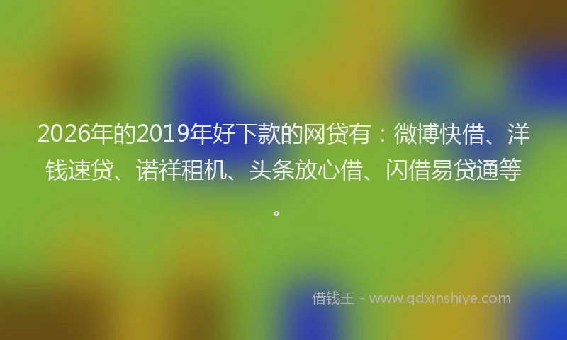 2026年的2019年好下款的网贷有：微博快借、洋钱速贷、诺祥租机、头条放心借、闪借易贷通等。