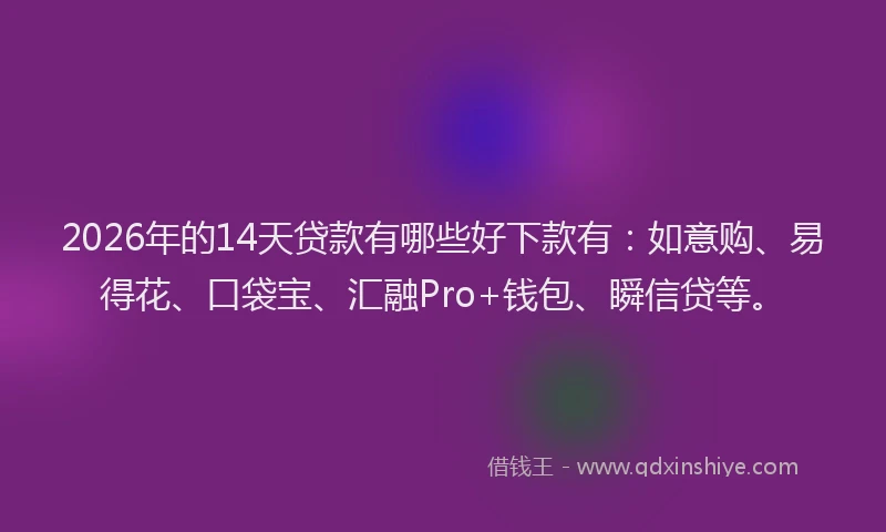 2026年的14天贷款有哪些好下款有：如意购、易得花、口袋宝、汇融Pro+钱包、瞬信贷等。