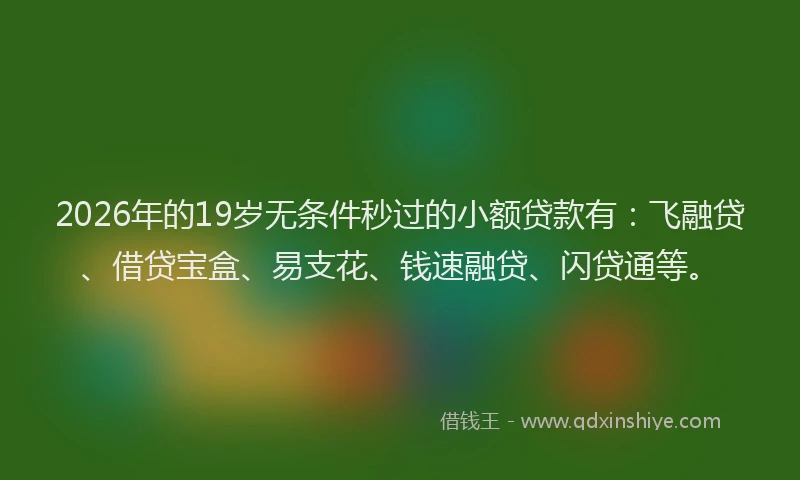 2026年的19岁无条件秒过的小额贷款有：飞融贷、借贷宝盒、易支花、钱速融贷、闪贷通等。