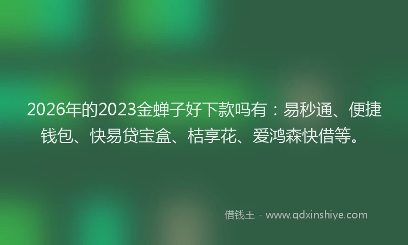 2026年的2023金蝉子好下款吗有：易秒通、便捷钱包、快易贷宝盒、桔享花、爱鸿森快借等。