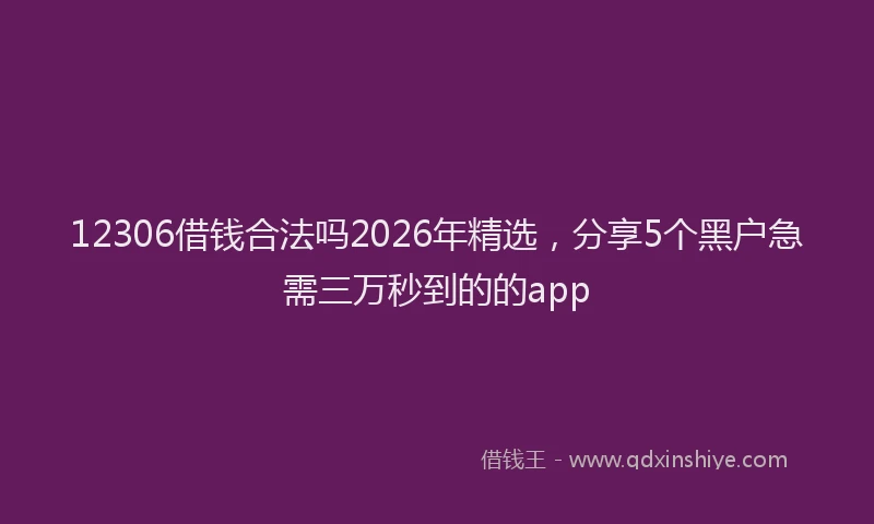 12306借钱合法吗2026年精选，分享5个黑户急需三万秒到的的app